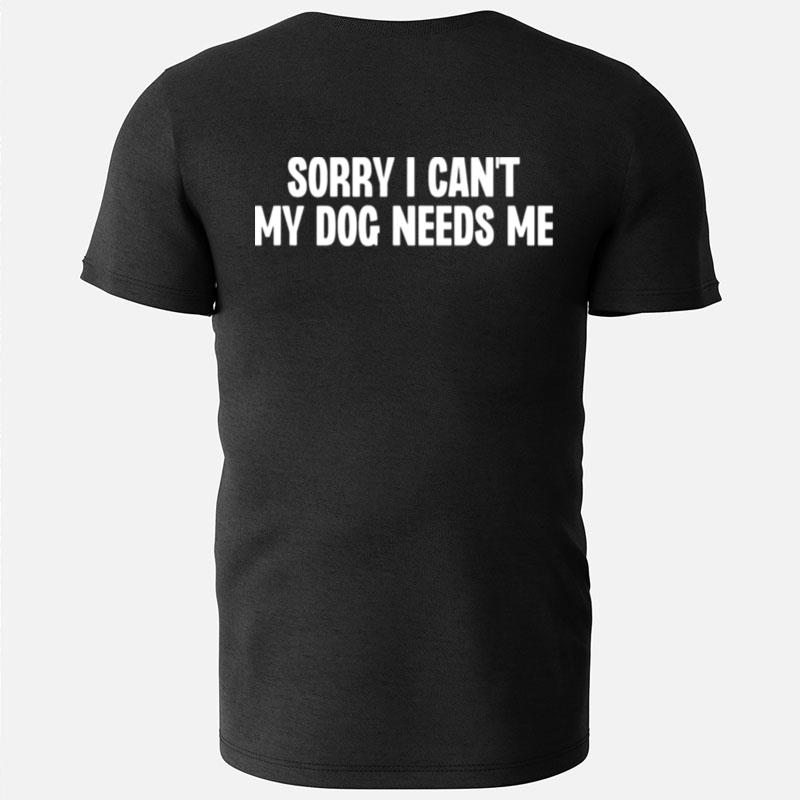 Sorry I Can't My Dog Needs Me T-Shirts