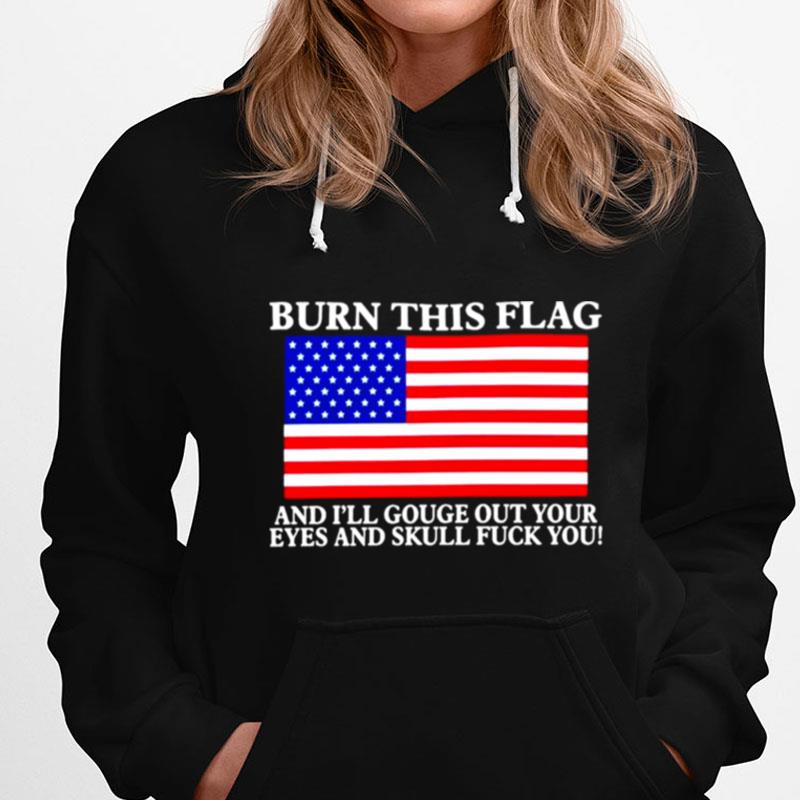 Burn This Flag And I'll Gouge Out Your Eyes And Skull Fuck You T-Shirts