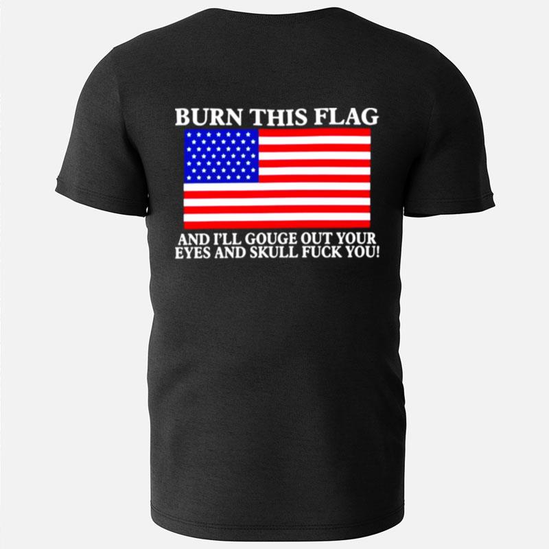 Burn This Flag And I'll Gouge Out Your Eyes And Skull Fuck You T-Shirts