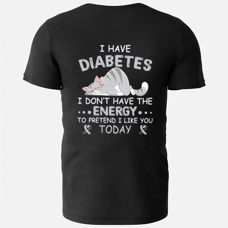 I Have Diabetes I Don't Have The Energy To Pretend I Like You Today T-Shirts