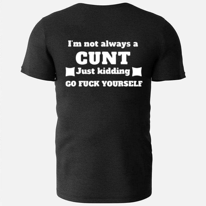 I'm Not Always A Cunt Just Kidding Go Fuck Yourself T-Shirts