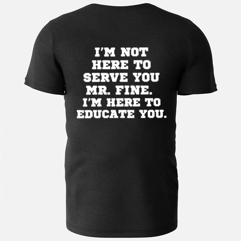 I'm Not Here To Serve You Mr Fine I'm Here To Educate You T-Shirts