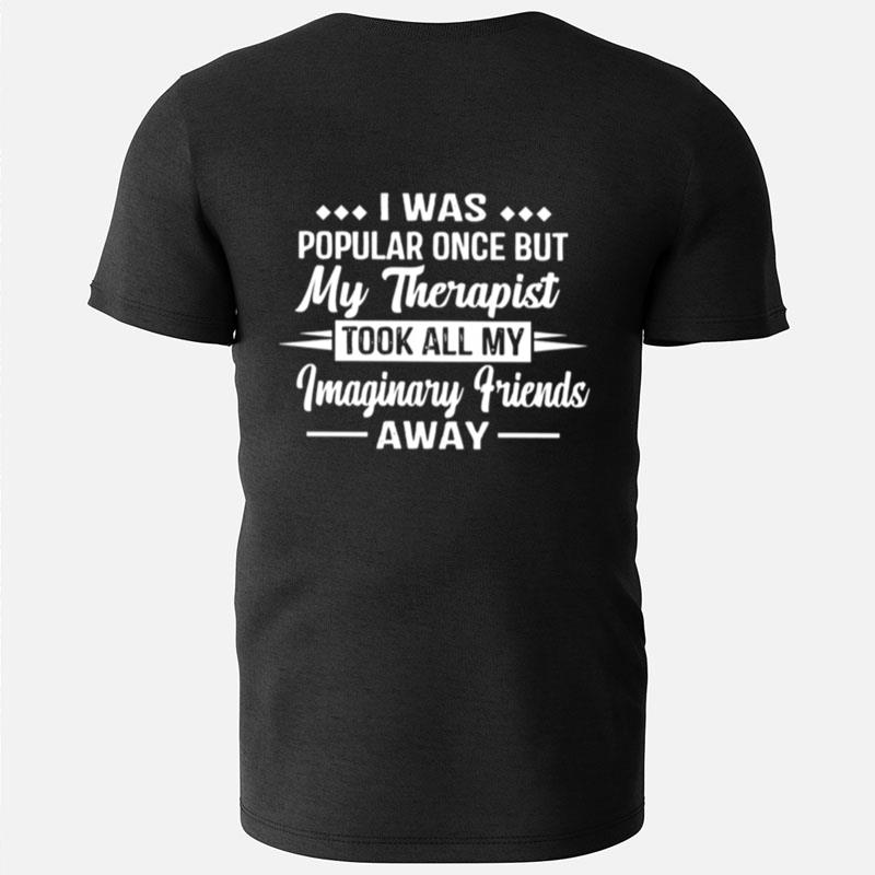 I Was Popular Once But My Therapist Took All My Imaginary Friends Away T-Shirts